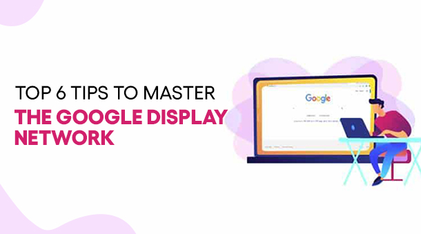 Top 6 Tips To Master The Google Display Network